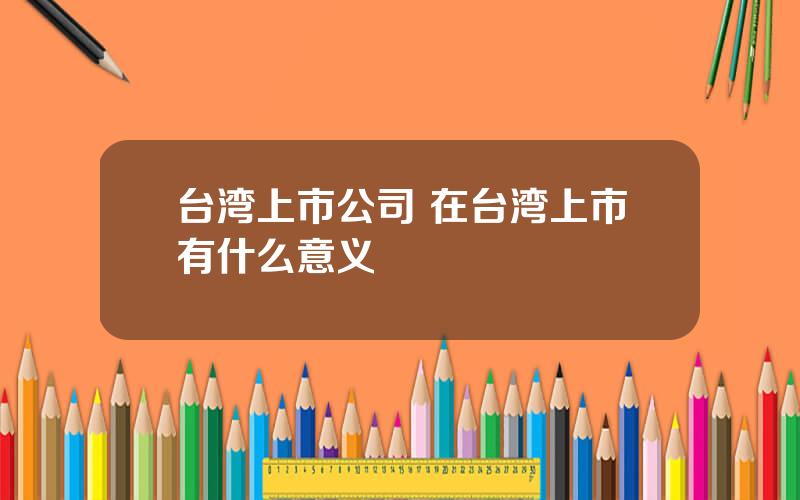 台湾上市公司 在台湾上市有什么意义